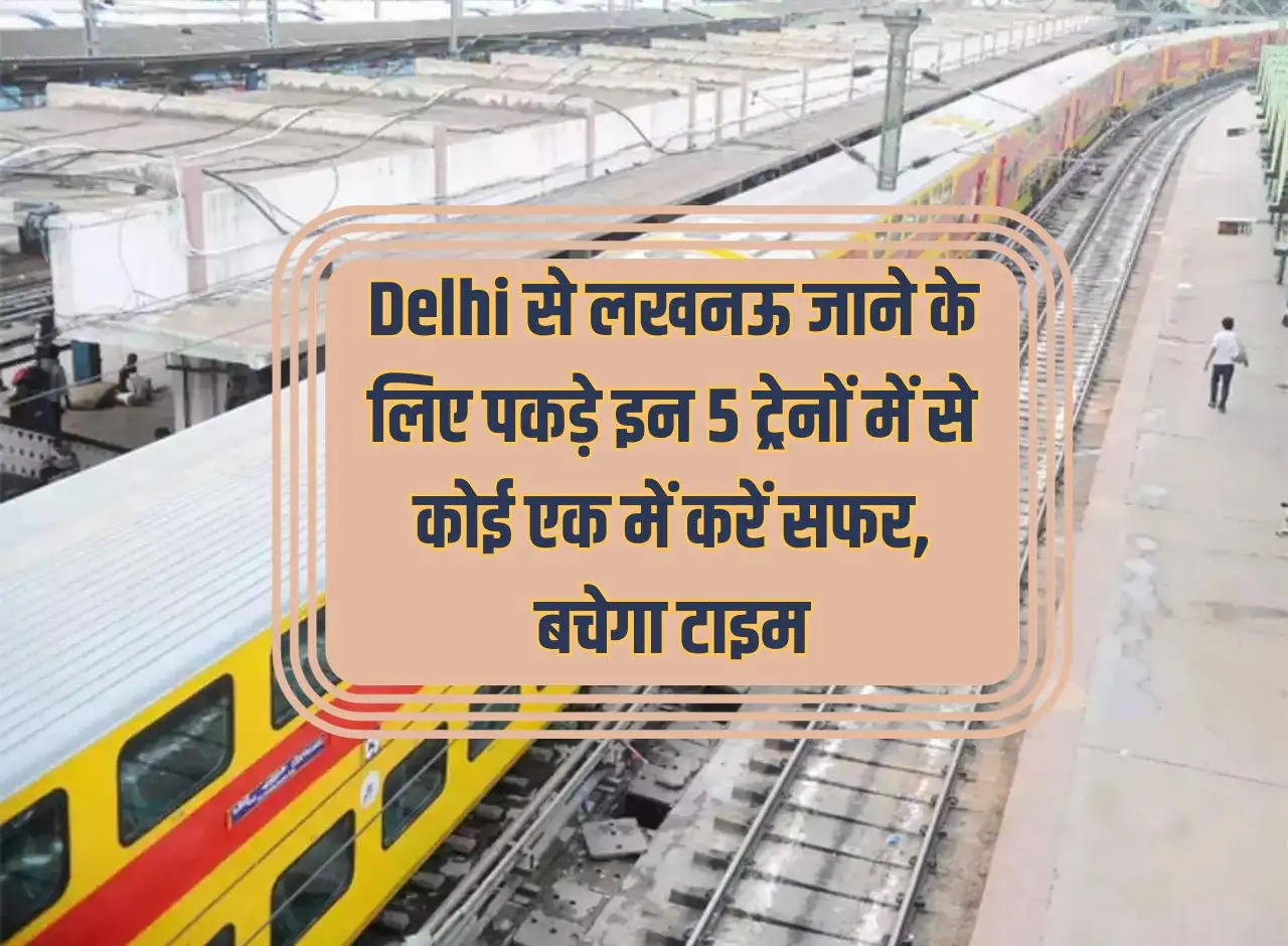 Travel by any one of these 5 trains from Delhi to Lucknow, you will save time.