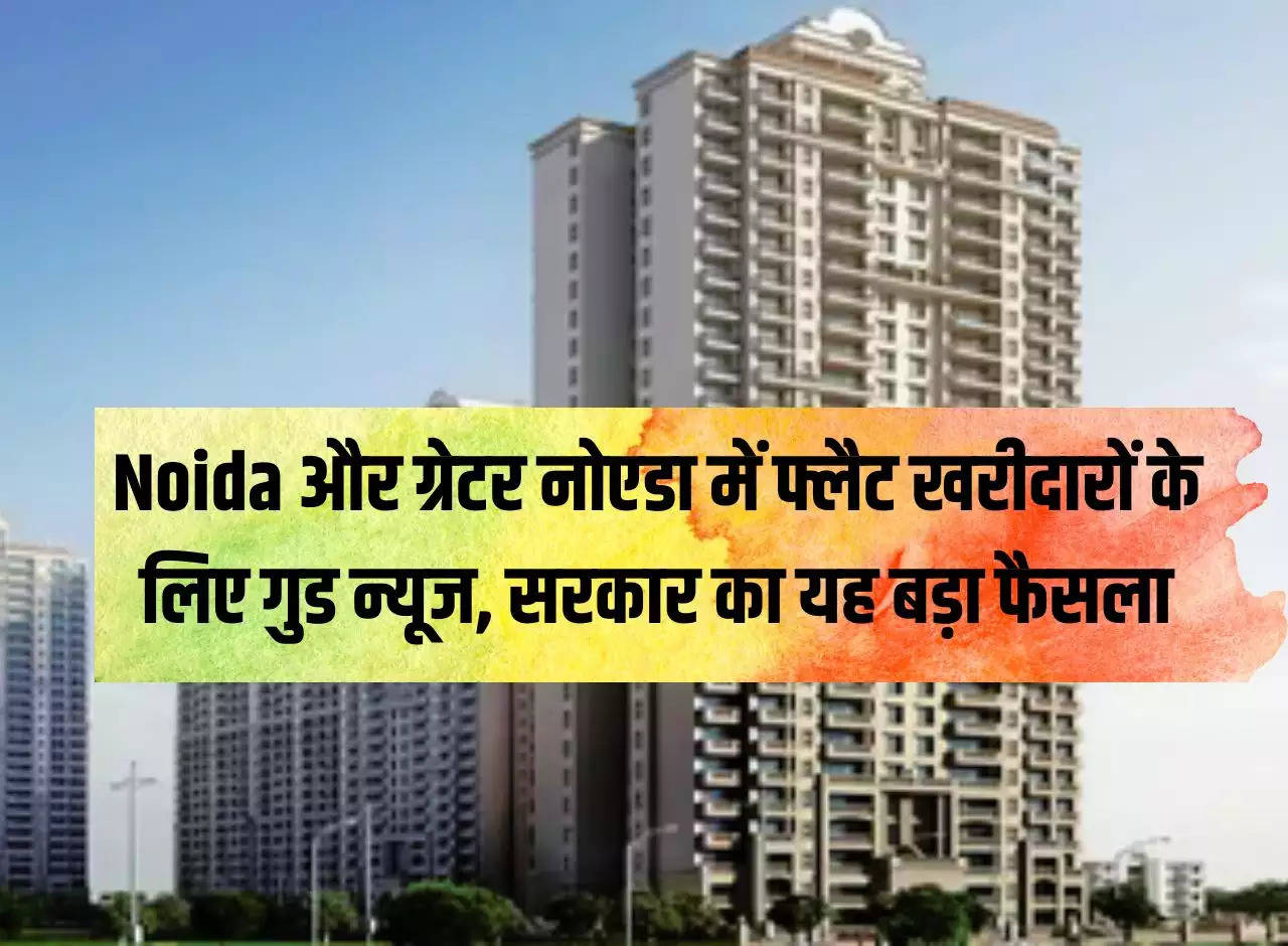 Good news for flat buyers in Noida and Greater Noida, this big decision of the government