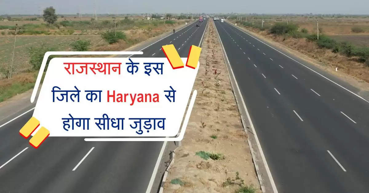 राजस्थान के इस जिले का Haryana से होगा सीधा जुड़ाव, जल्द ही आसानी से कटेगा सफर