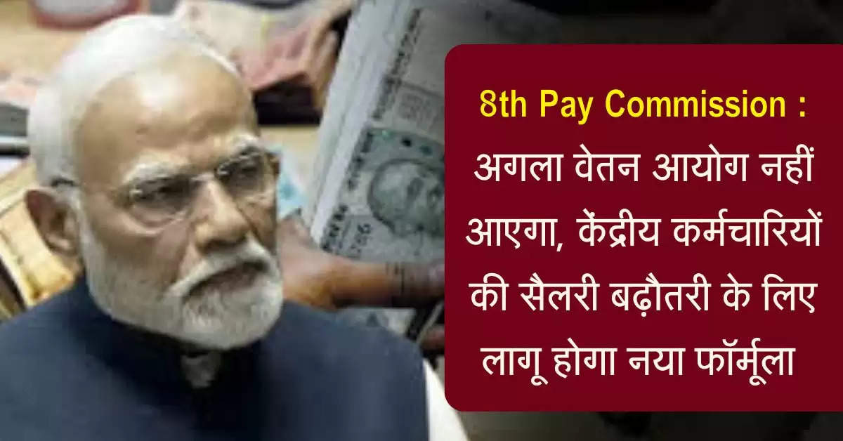 8th Pay Commission : अगला वेतन आयोग नहीं आएगा, केंद्रीय कर्मचारियों की सैलरी बढ़ौतरी के लिए लागू होगा नया फॉर्मूला 