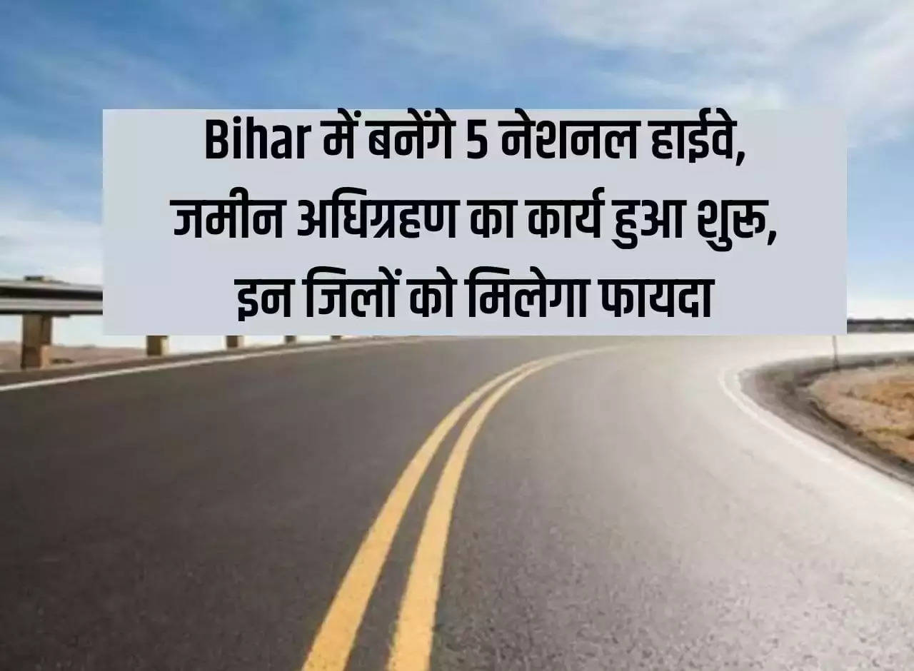 5 National Highways will be built in Bihar, land acquisition work has started, these districts will get benefits