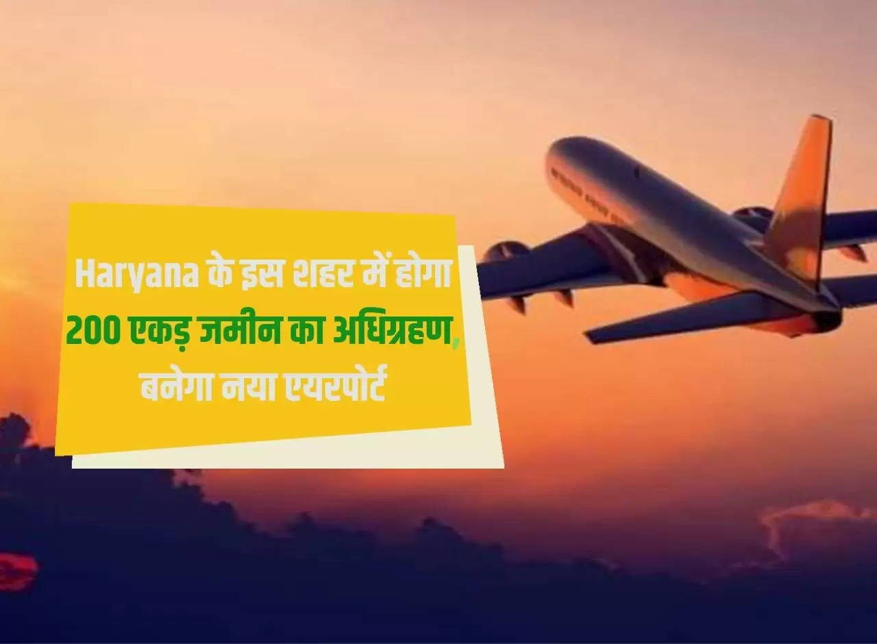 200 acres of land will be acquired in this city of Haryana, a new airport will be built