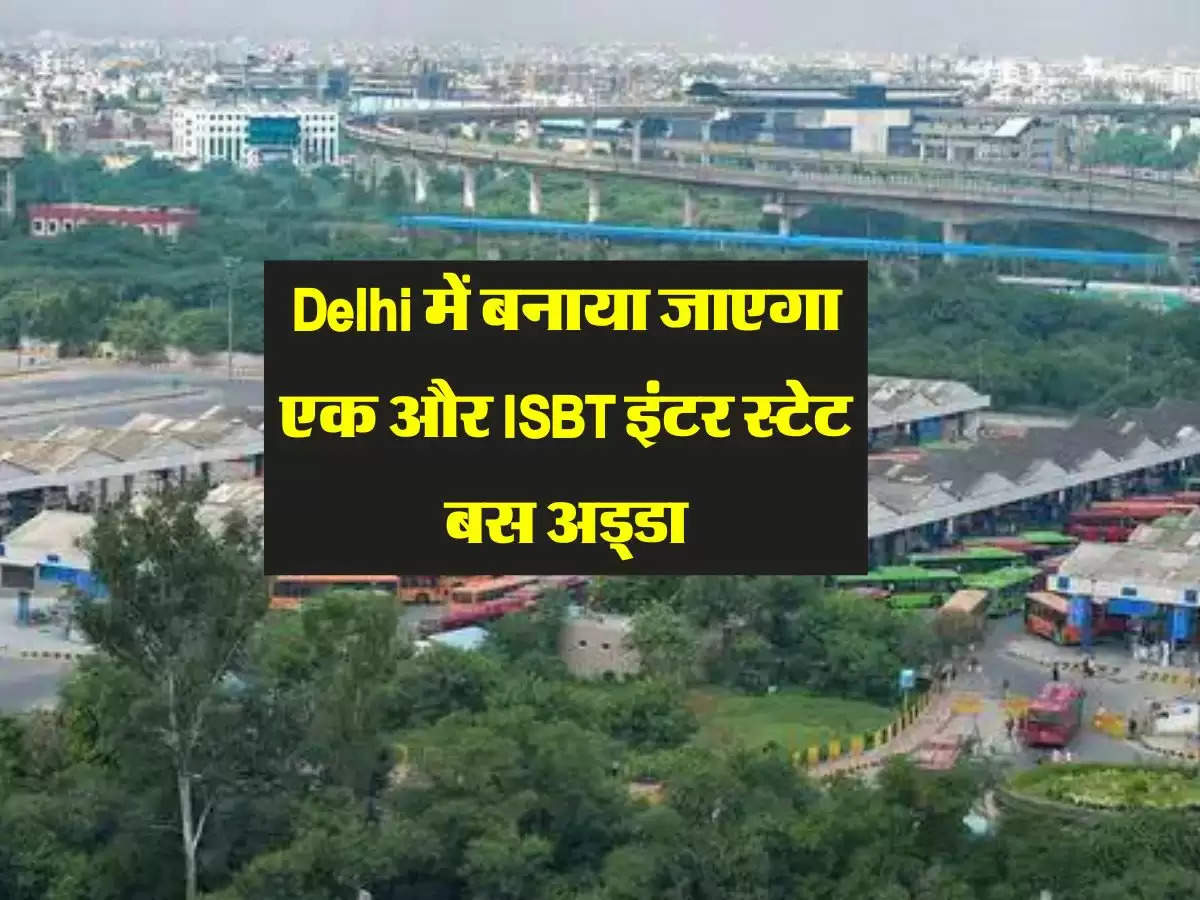 Delhi में बनाया जाएगा एक और ISBT इंटर स्टेट बस अड्डा, इन राज्यों की मिलेगी सीधी बसें