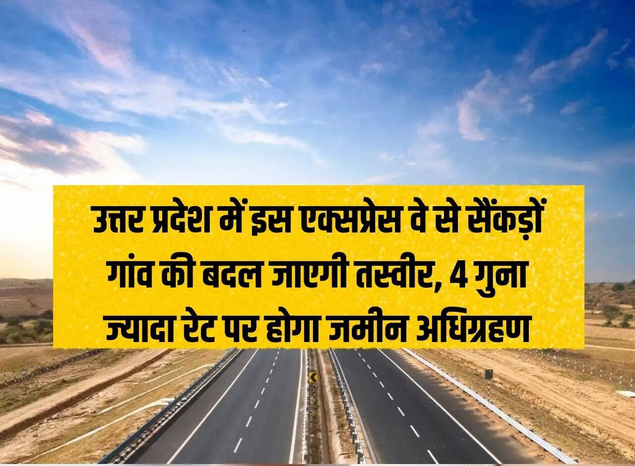 This expressway will change the face of hundreds of villages in Uttar Pradesh, land will be acquired at 4 times higher rate