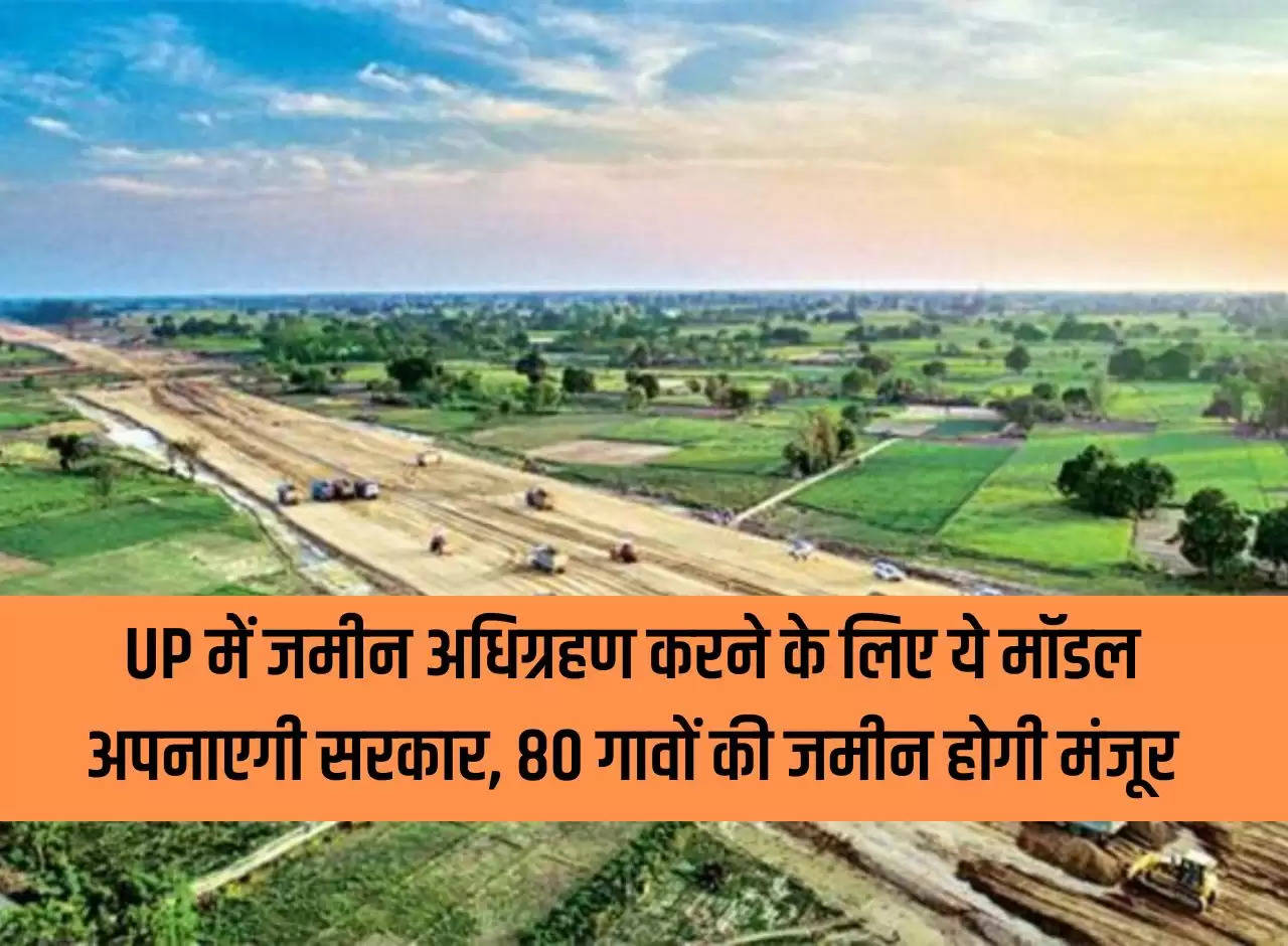 Government will adopt this model to acquire land in UP, land of 80 villages will be approved