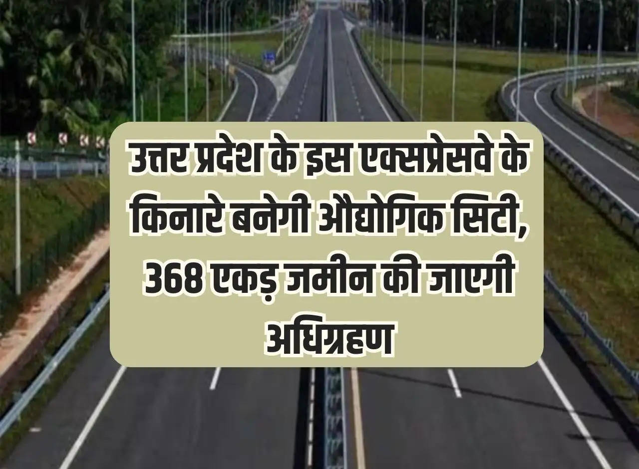 Industrial city will be built along this expressway of Uttar Pradesh, 368 acres of land will be acquired