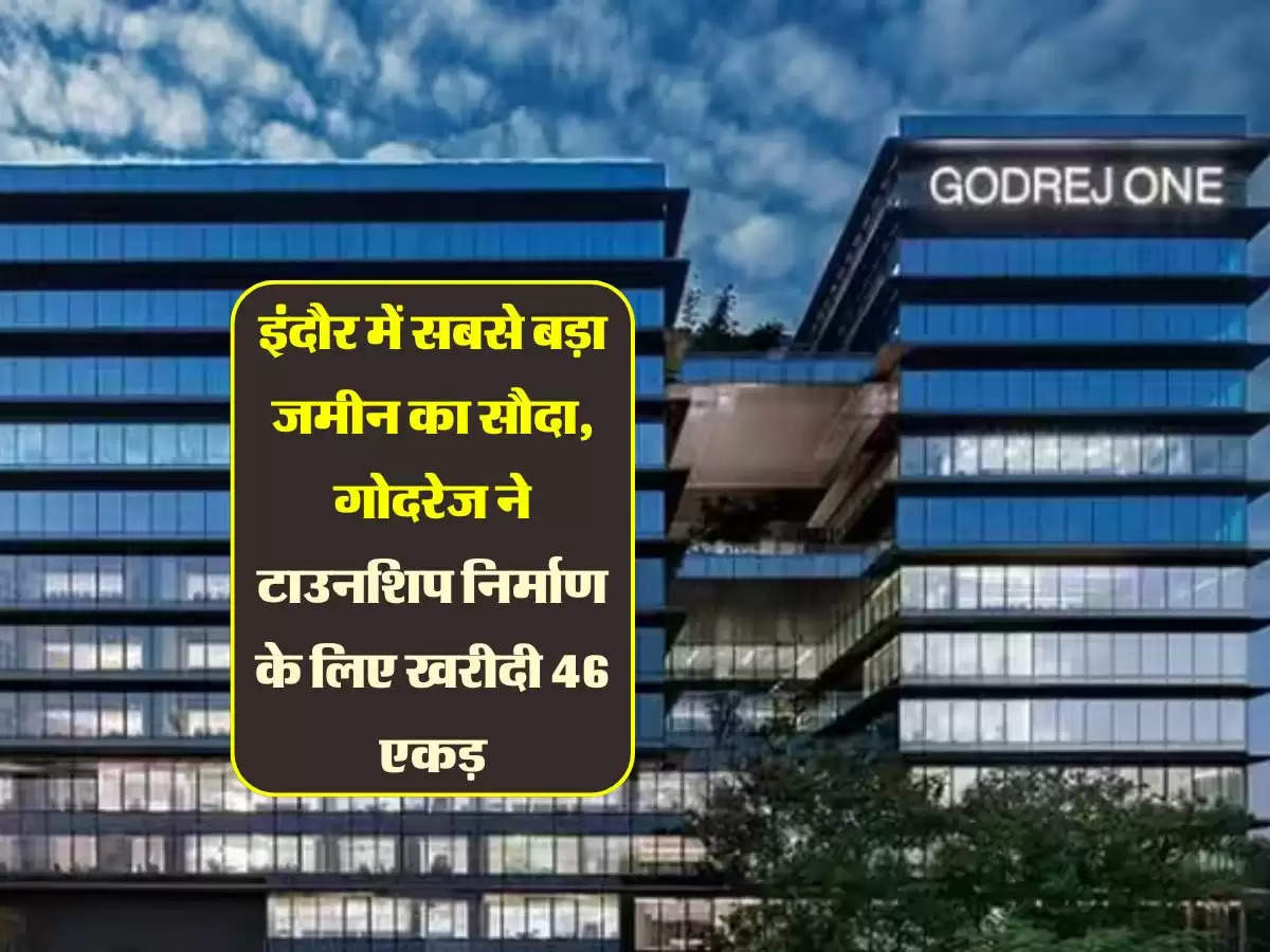 इंदौर में सबसे बड़ा जमीन का सौदा, गोदरेज ने टाउनशिप निर्माण के लिए खरीदी 46 एकड़