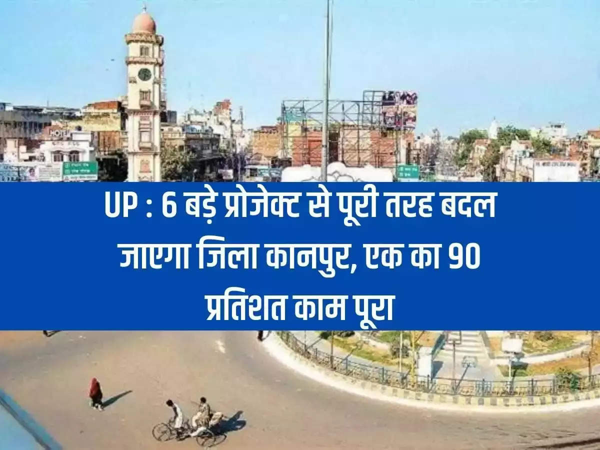 UP: District Kanpur will be completely changed by 6 big projects, 90 percent work of one completed.