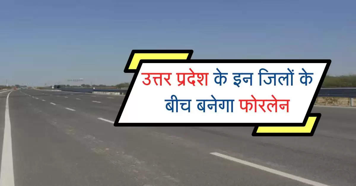 उत्तर प्रदेश के इन जिलों के बीच बनेगा फोरलेन, 1527 करोड़ रूपए होंगे खर्च