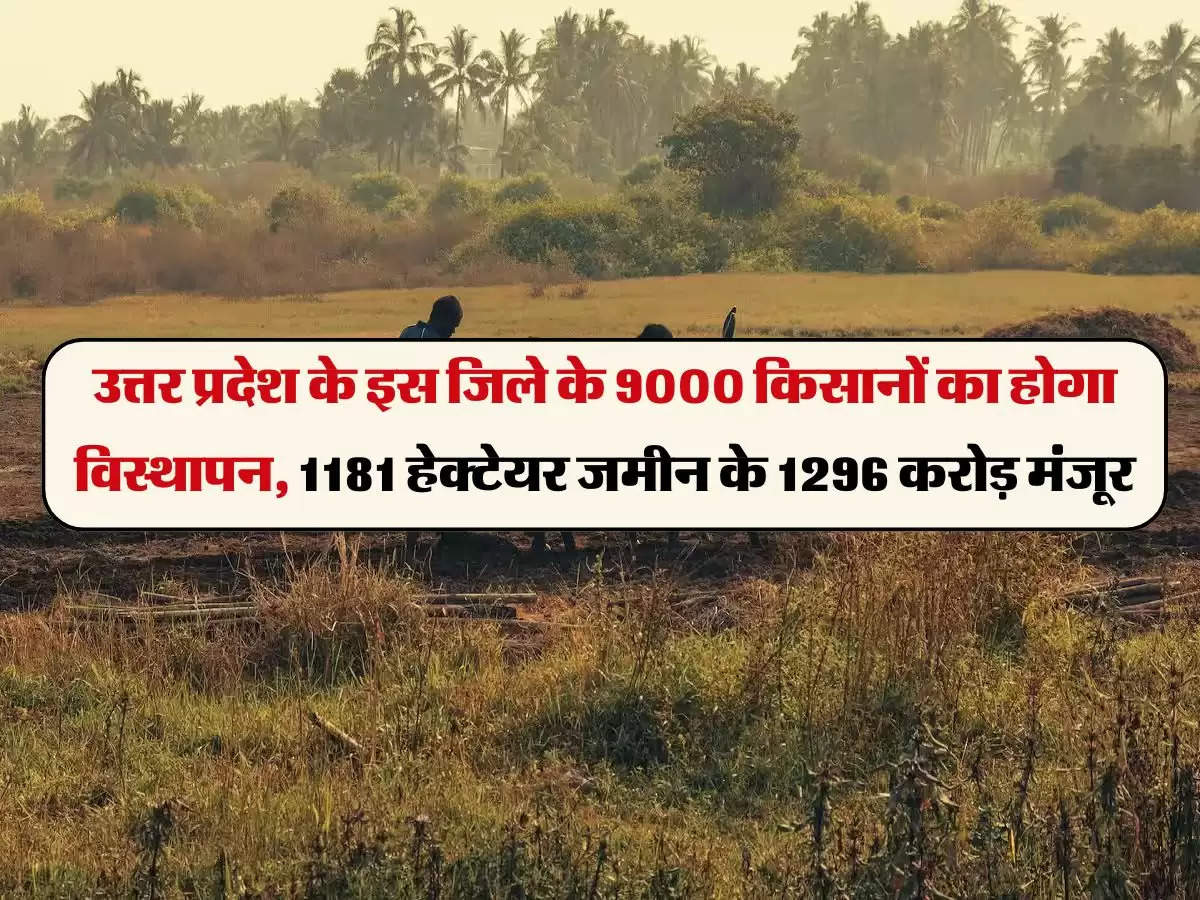 उत्तर प्रदेश के इस जिले के 9000 किसानों का होगा विस्थापन, 1181 हेक्टेयर जमीन के 1296 करोड़ मंजूर
