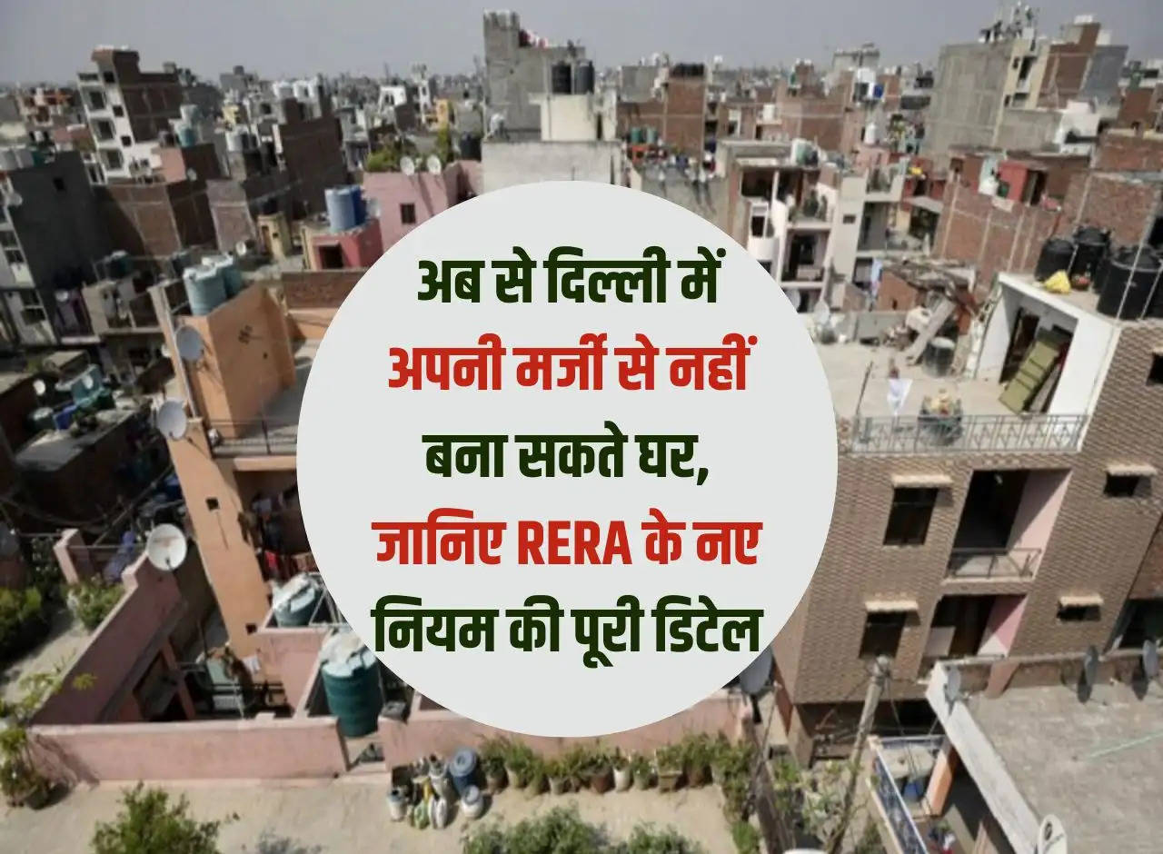 From now on, you cannot build a house as per your wish in Delhi, know the complete details of the new rules of RERA.