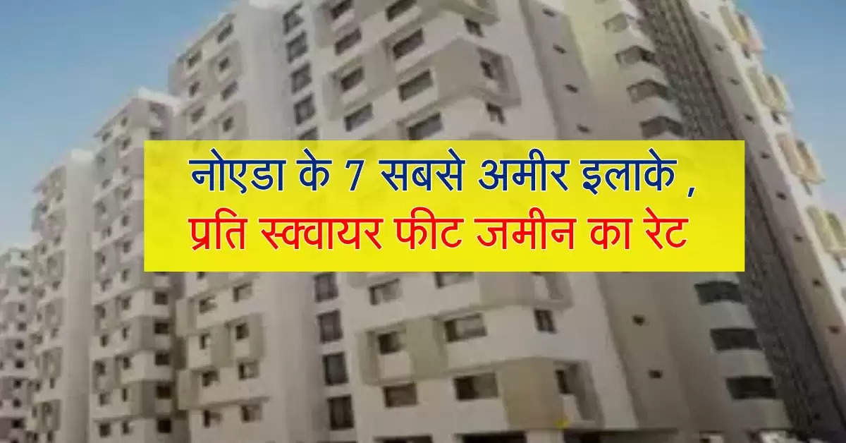 property rates : नोएडा के 7 सबसे अमीर इलाके , प्रति स्क्वायर फीट जमीन का रेट जान हिल जाएगा दिमाग 