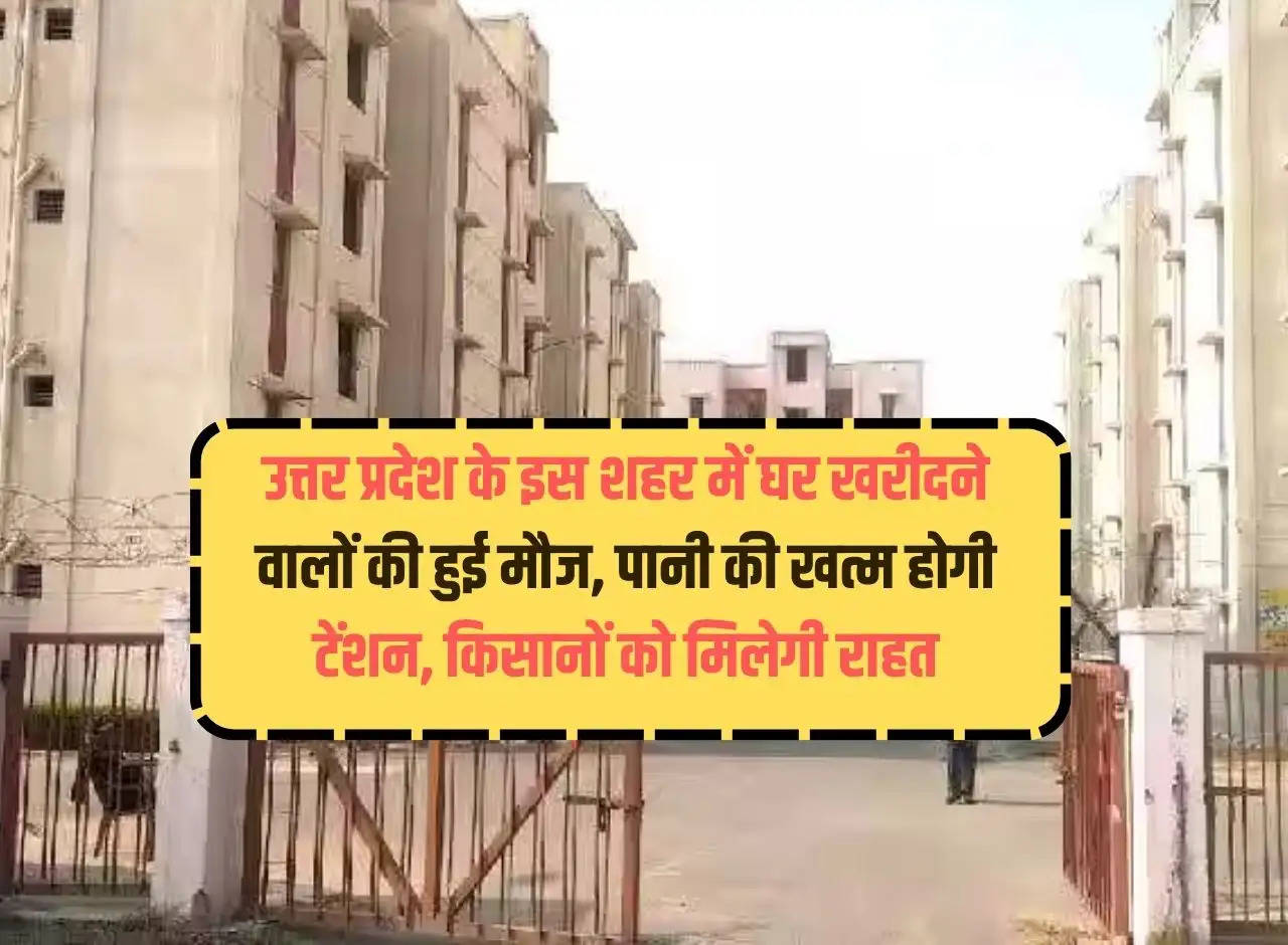 Home buyers are happy in this city of Uttar Pradesh, water tension will end, farmers will get relief